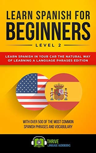 Learn Spanish for Beginners Level 2 Learn Spanish in Your Car the Natural Way of Learning a Language Phrases Edition. with Over 500 of the Most Common Spanish Phrases and Vocabulary.