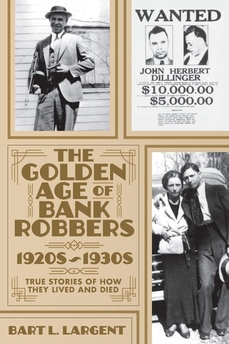 The Golden Age of Bank Robbers 1920s 1930s True Stories of How They Lived and Died