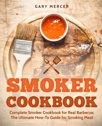Smoker Cookbook Complete Smoker Cookbook for Real Barbecue, The Ultimate How-To Guide for Smoking Meat