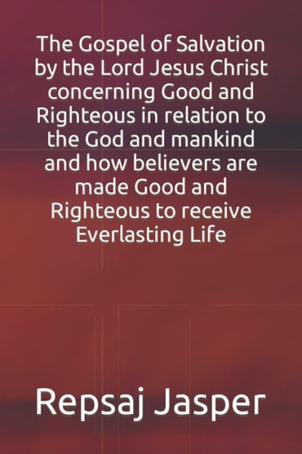 The Gospel of Salvation by the Lord Jesus Christ Concerning Good and Righteous in Relation to the God and Mankind and How Believers Are Made Good and Righteous to Receive Everlasting Life
