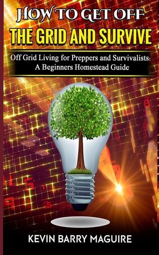 How to Get Off The Grid and Survive Off Grid Living for Preppers and Survivalists - A Beginners Homestead Guide