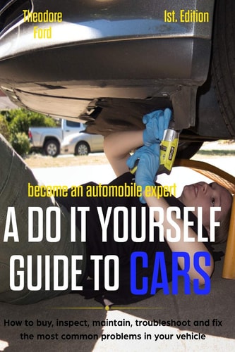 Become an Automobile Expert a Do It Yourself Guide to Cars 1st Edition How to Buy, Inspect, Maintain, Troubleshoot and Fix the Most Common Problems in Your Vehicle