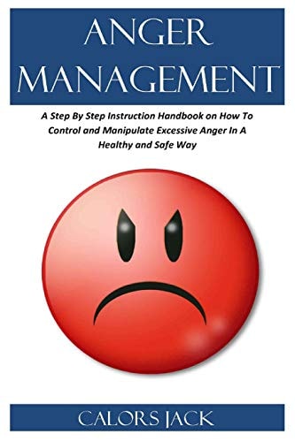 Anger Management A Step by Step Instruction Handbook on How to Control and Manipulate Excessive Anger in a Healthy and Safe Way