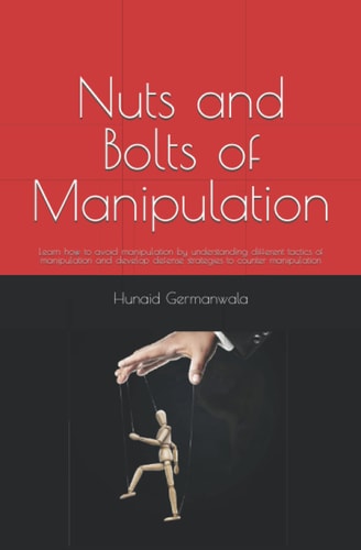 Nuts and Bolts of Manipulation Learn How to Avoid Manipulation by Understanding Different Tactics of Manipulation and Develop Defense Strategies to Counter Manipulation