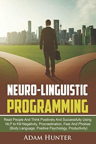 Neuro-Linguistic Programming Read People And Think Positively And Successfully Using NLP to Kill Negativity, Procrastination, Fear And Phobias (Body Language, Positive Psychology, Productivity)