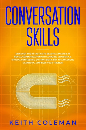 Conversation Skills Discover the #1 Tactics to Become a Master at Social Communication with Amazing Charisma, and Crucial Confidence. Go from Being Shy to a Magnetic Casanova, and Impress Your Friends!