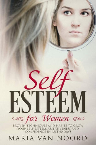 Self Esteem for Women Proven Techniques and Habits to Grow Your Self Esteem, Assertiveness and Confidence in Just 60 Days