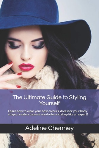 The Ultimate Guide to Styling Yourself Learn How to Wear Your Best Colours, Dress for Your Body Shape, Create a Capsule Wardrobe and Shop Like an Expert!