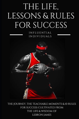 Lebron James The Life, Lessons & Rules for Success