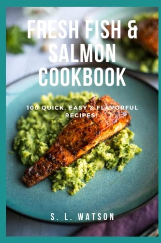 Fresh Fish and Salmon Cookbook 100 Quick, Easy and Flavorful Recipes
