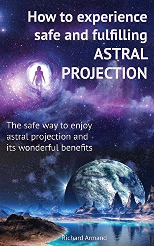 How to Experience Safe and Fulfilling Astral Projection The Safe Way to Enjoy Astral Projection and Its Wonderful Benefits