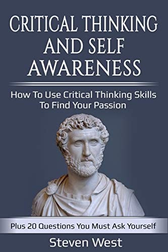 Critical Thinking and Self-Awareness: How to Use Critical Thinking Skills to Find Your Passion Plus 20 Questions You Must Ask Yourself