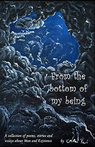 From the Bottom of My Being A Collection of Poems, Stories and Essays about Man and Existence