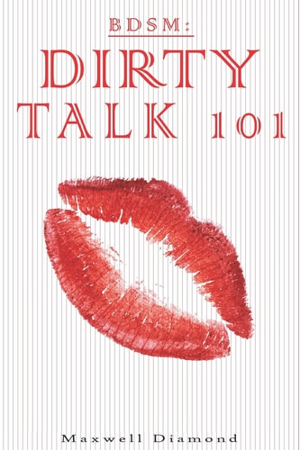 Bdsm Dirty Talk 101: a Beginners Guide to Sexy, Naughty & Hot Dirty Talking to Help Spice Up Your Love Life