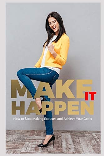 Make It Happen! How to Stop Making Excuses and Achieve Your Goals