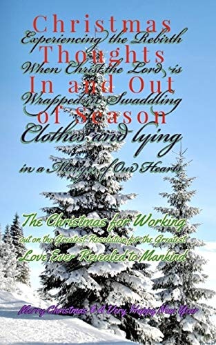 Christmas Thoughts in and Out of Season Experiencing the Rebirth As Christ the King Is Wrapped in Swaddling Cloths, and Lying in a Manger of Our Hearts