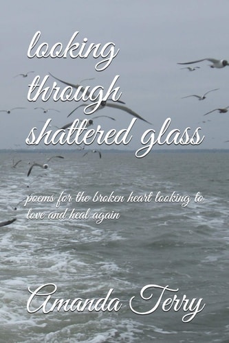 Looking Through Shattered Glass Poems for the Broken Heart Looking to Love and Heal Again