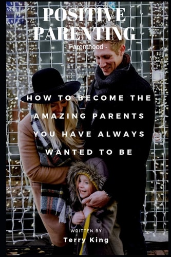 Positive Parenting Parenthood: How to Become the Amazing Parents You Have Always Wanted to Be