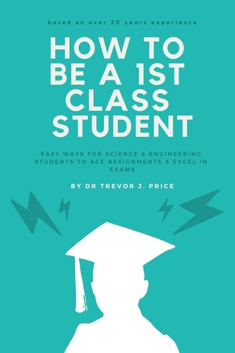How to be a 1st Class Student Easy Ways for Science and Engineering Students to Ace Assignments and Excel in Exams