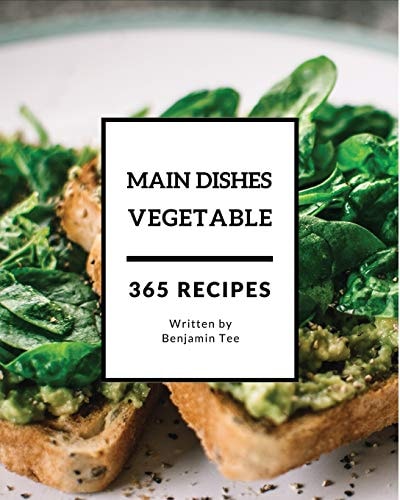 Vegetable Main Dishes 365 Enjoy 365 Days with Amazing Vegetable Main Dish Recipes in Your Own Vegetable Main Dish Cookbook! [book 1]