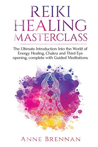Reiki Healing Masterclass The Ultimate Introduction Into the World of Energy Healing, Chakra and Third Eye Opening. Complete with Guided Meditations