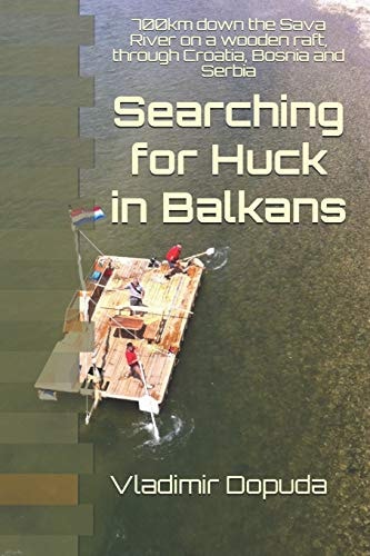 Searching for Huck in Balkans 700km Down the Sava River on a Wooden Raft, Through Croatia, Bosnia and Serbia