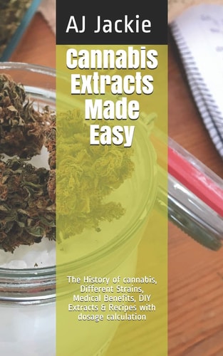 Cannabis Extracts Made Easy The History of Cannabis, Different Strains, Medical Benefits, DIY Extracts and Recipes with Dosage Calculation