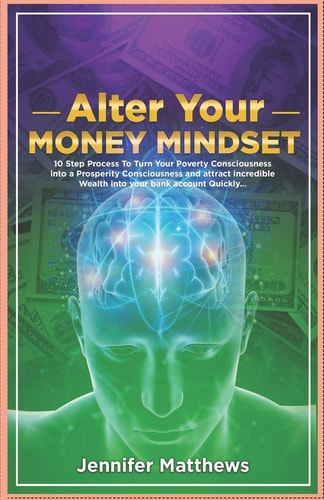 Alter Your Money Mindset 10 Step Process to Turn Your Poverty Consciousness Into a Prosperity Consciousness and Attract Incredible Wealth Into Your Account Quickly...