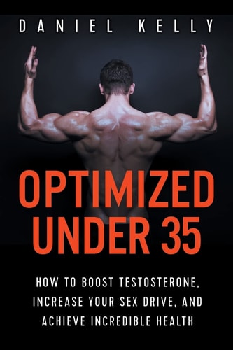 Optimized Under 35 How to Boost Testosterone, Increase Your Sex Drive, and Achieve Incredible Health