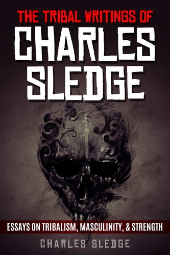 The Tribal Writings of Charles Sledge Essays on Tribalism, Masculinity, & Strength