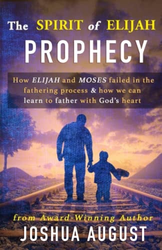 The Spirit of Elijah Prophecy How Elijah and Moses Failed in the Fathering Process and How We Can Learn to Father with God's Heart