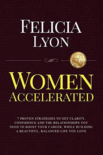 Women Accelerated 7 Proven Strategies to Get Clarity, Confidence and the Relationships You Need to Boost Your Career, While Building a Beautiful, Balanced Life You Love