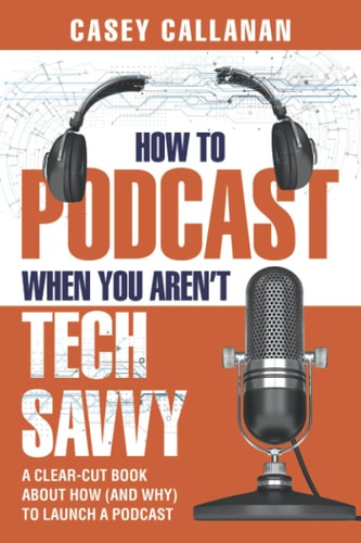 How to Podcast When You Aren't Tech Savvy A Clear-Cut Book about How (and Why) to Launch a Podcast