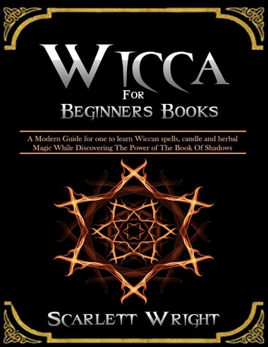 Wicca For Beginners Books 2 Manuscripts: A Powerful Modern Guide for an Aspiring Wiccan to Learn Spells, Candle and Herbal Magic While Discovering The Power of The Book Of Shadows