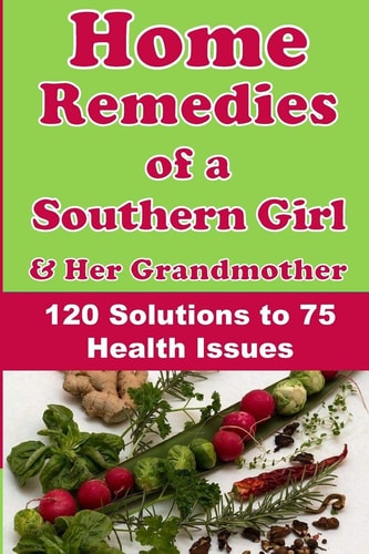 Home Remedies of a Southern Girl and Her Grandmother 120 Solutions to 75 Health Issues