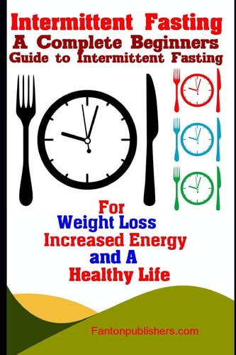 Intermittent Fasting A Complete Beginners Guide to Intermittent Fasting for Weight Loss, Increased Energy, and a Healthy Life
