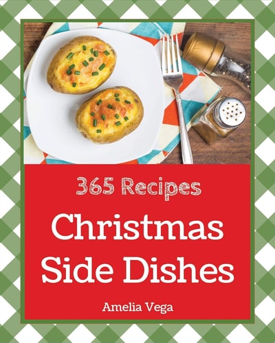 Christmas Side Dishes 365 Enjoy 365 Days With Amazing Christmas Side Dish Recipes In Your Own Christmas Side Dish Cookbook! [Vegetable Side Dish Cookbook, Healthy Side Dishes Cookbook] [Book 1]