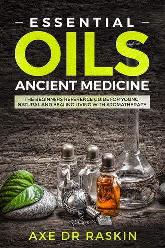 Essential Oils Ancient Medicine The Beginners Reference Guide for Young, Natural and Healing Living with Aromatherapy