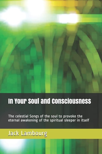 In Your Soul and Consciousness The Celestial Songs of the Soul to Provoke the Eternal Awakening of the Spiritual Sleeper in Itself