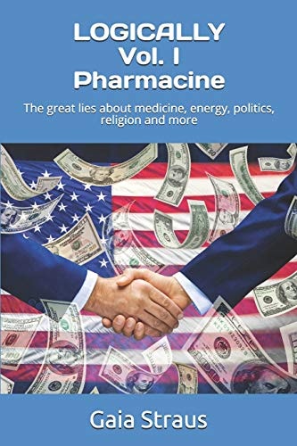 Logically Vol. I Pharmacine The Great Lies about Medicine, Energy, Politics, Religion and More