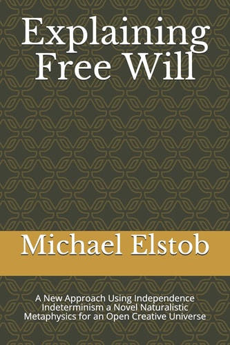Explaining Free Will A New Approach Using Independence Indeterminism a Novel Naturalistic Metaphysics for an Open Creative Universe