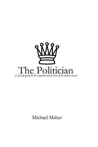 The Politician A Self-Help Guide for the Seduction and Coercion of the Modern Masses