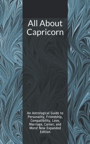 All About Capricorn An Astrological Guide to Personality, Friendship, Compatibility, Love, Marriage, Career, and More! New Expanded Edition