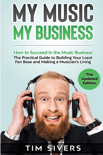 My Music - My Business How to Succeed in the Music Business - The Practical Guide to Building Your Loyal Fan Base and Making a Musician's Living