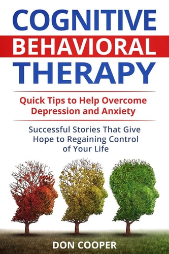 Cognitive Behavioral Therapy (CBT) Quick Tips to Help Overcome Depression and Anxiety: Successful Stories That Give Hope to Regaining Control of Your Life
