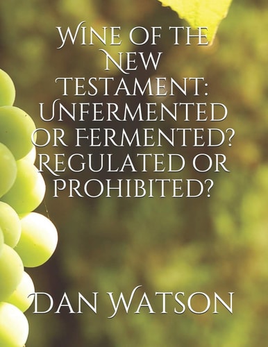 Wine of the New Testament Unfermented Or Fermented? Regulated Or Prohibited?
