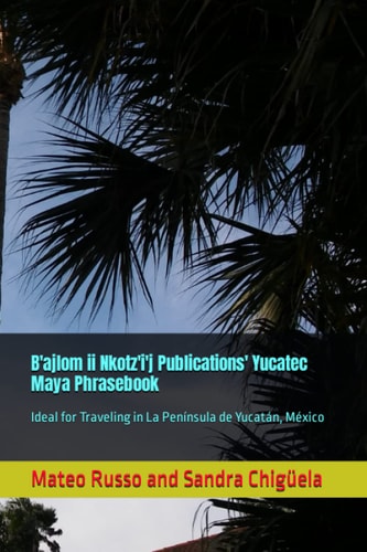 B'ajlom Ii Nkotz'i'j Publications' Yucatec Maya Phrasebook Ideal for Traveling in La Península de Yucatán, México