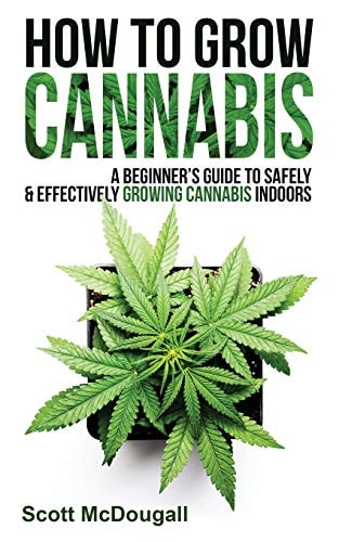 How to Grow Cannabis A Beginner's Guide to Safely and Effectively Growing Cannabis Indoors