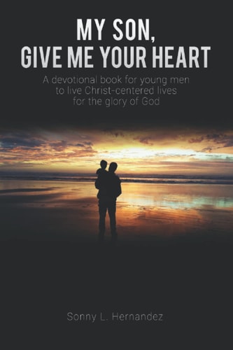 My Son, Give Me Your Heart A Devotional Book for Young Men to Live Christ-Centered Lives for the Glory of God