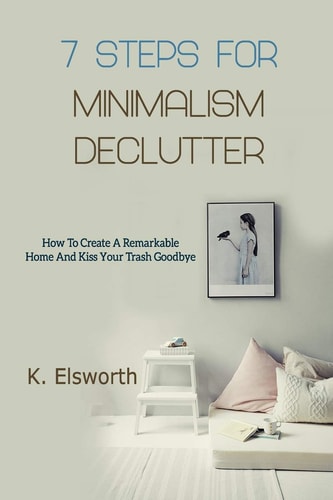 7 Steps For Minimalism Declutter How To Create A Remarkable Home And Kiss Your Trash Goodbye